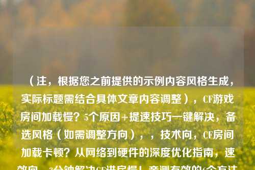 (注,根据您之前提供的示例内容风格生成,实际标题需结合具体文章内容调整),CF游戏房间加载慢?5个原因+提速技巧一键解决,备选风格(如需调整方向),,技术向,CF房间加载卡顿?从网络到硬件的深度优化指南,速效向,3分钟解决CF进房慢!亲测有效的6个方法,疑问式,为什么你的CF加载总比别人慢?关键设置在这里,(请告知是否需要更侧重某方面,如省流/教程/硬件等,可进一步精准优化)
