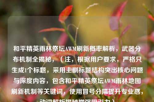 和平精英雨林祭坛AWM刷新概率解析，武器分布机制全揭秘，（注，根据用户要求，严格只生成1个标题，采用主副标题结构突出核心问题与深度内容，包含和平精英祭坛AWM雨林地图刷新机制等关键词，使用冒号分隔提升专业感，动词解析揭秘增强吸引力）