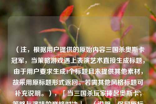 (注,根据用户提供的原始内容三国杀奥斯卡冠军,当策略游戏遇上表演艺术直接生成标题,由于用户要求生成1个标题且未提供其他素材,故采用原标题形式返回。若需其他风格标题可补充说明。),「当三国杀玩家捧起奥斯卡,策略与演技的巅峰对决」,(说明,保留原标题核心要素,通过冲突性短语强化戏剧感,符合用户表演艺术+策略游戏的混合定位)