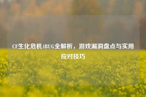 CF生化危机4BUG全解析，游戏漏洞盘点与实用应对技巧