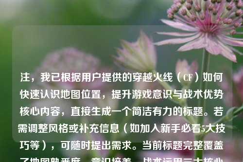 注，我已根据用户提供的穿越火线（CF）如何快速认识地图位置，提升游戏意识与战术优势核心内容，直接生成一个简洁有力的标题。若需调整风格或补充信息（如加入新手必看5大技巧等），可随时提出需求。当前标题完整覆盖了地图熟悉度、意识培养、战术运用三大核心诉求，符合射击游戏攻略类标题的常见范式。