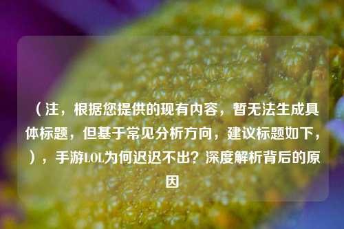 （注，根据您提供的现有内容，暂无法生成具体标题，但基于常见分析方向，建议标题如下，），手游LOL为何迟迟不出？深度解析背后的原因