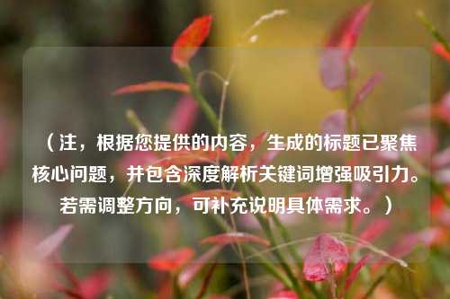 （注，根据您提供的内容，生成的标题已聚焦核心问题，并包含深度解析关键词增强吸引力。若需调整方向，可补充说明具体需求。）