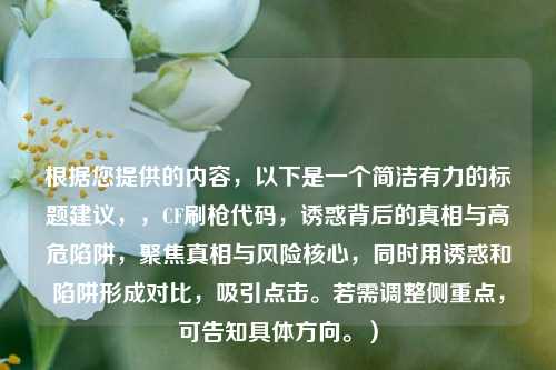 根据您提供的内容，以下是一个简洁有力的标题建议，，CF刷枪代码，诱惑背后的真相与高危陷阱，聚焦真相与风险核心，同时用诱惑和陷阱形成对比，吸引点击。若需调整侧重点，可告知具体方向。）
