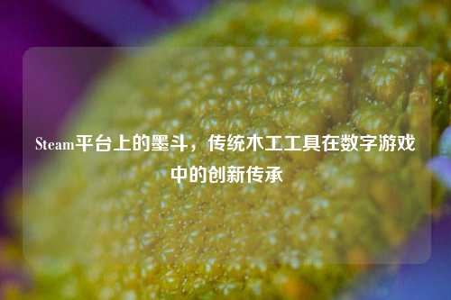 Steam平台上的墨斗，传统木工工具在数字游戏中的创新传承