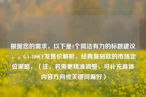 根据您的需求，以下是1个简洁有力的标题建议，，GA-100CF发售价解析，经典复刻款的市场定位策略，（注，若需更精准调整，可补充具体内容方向或关键词偏好）