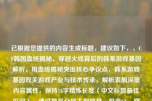 已根据您提供的内容生成标题，建议如下，，CF韩国血统揭秘，穿越火线背后的韩系游戏基因解析，用血统揭秘突出核心争议点，韩系游戏基因双关游戏产业与技术传承，解析表明深度内容属性，保持18字精炼长度（中文标题最佳区间），通过冒号分层主副信息，包含CF、穿越火线、韩国等关键搜索词，需要调整可告知具体方向，我可提供备选方案。