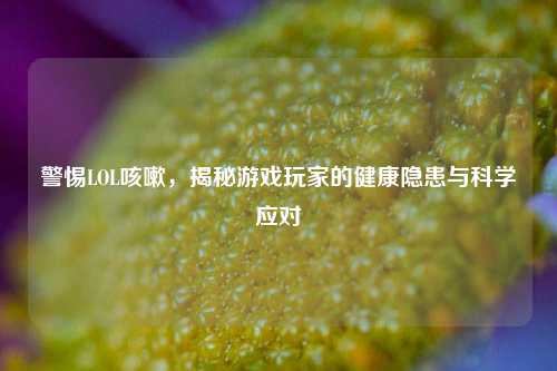 警惕LOL咳嗽，揭秘游戏玩家的健康隐患与科学应对