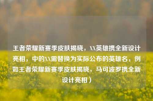 王者荣耀新赛季皮肤揭晓，XX英雄携全新设计亮相，中的XX需替换为实际公布的英雄名，例如王者荣耀新赛季皮肤揭晓，马可波罗携全新设计亮相）
